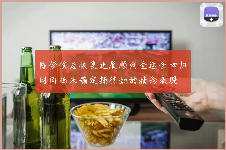 陈梦伤后恢复进展顺利全运会回归时间尚未确定期待她的精彩表现