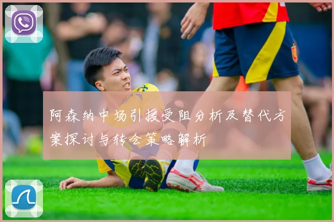 阿森纳中场引援受阻分析及替代方案探讨与转会策略解析