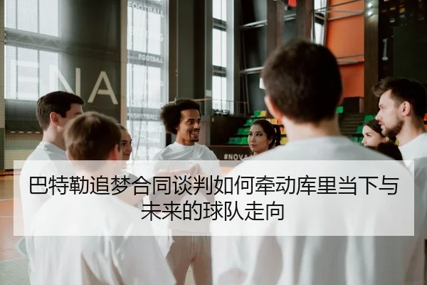 巴特勒追梦合同谈判如何牵动库里当下与未来的球队走向