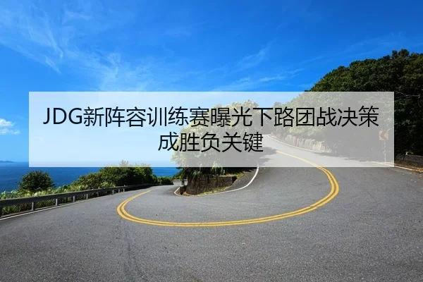 JDG新阵容训练赛曝光下路团战决策成胜负关键