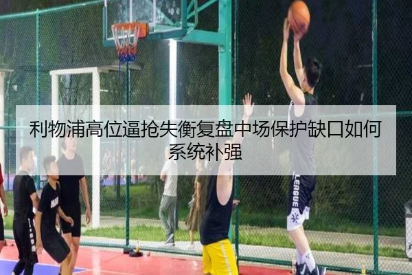 利物浦高位逼抢失衡复盘中场保护缺口如何系统补强